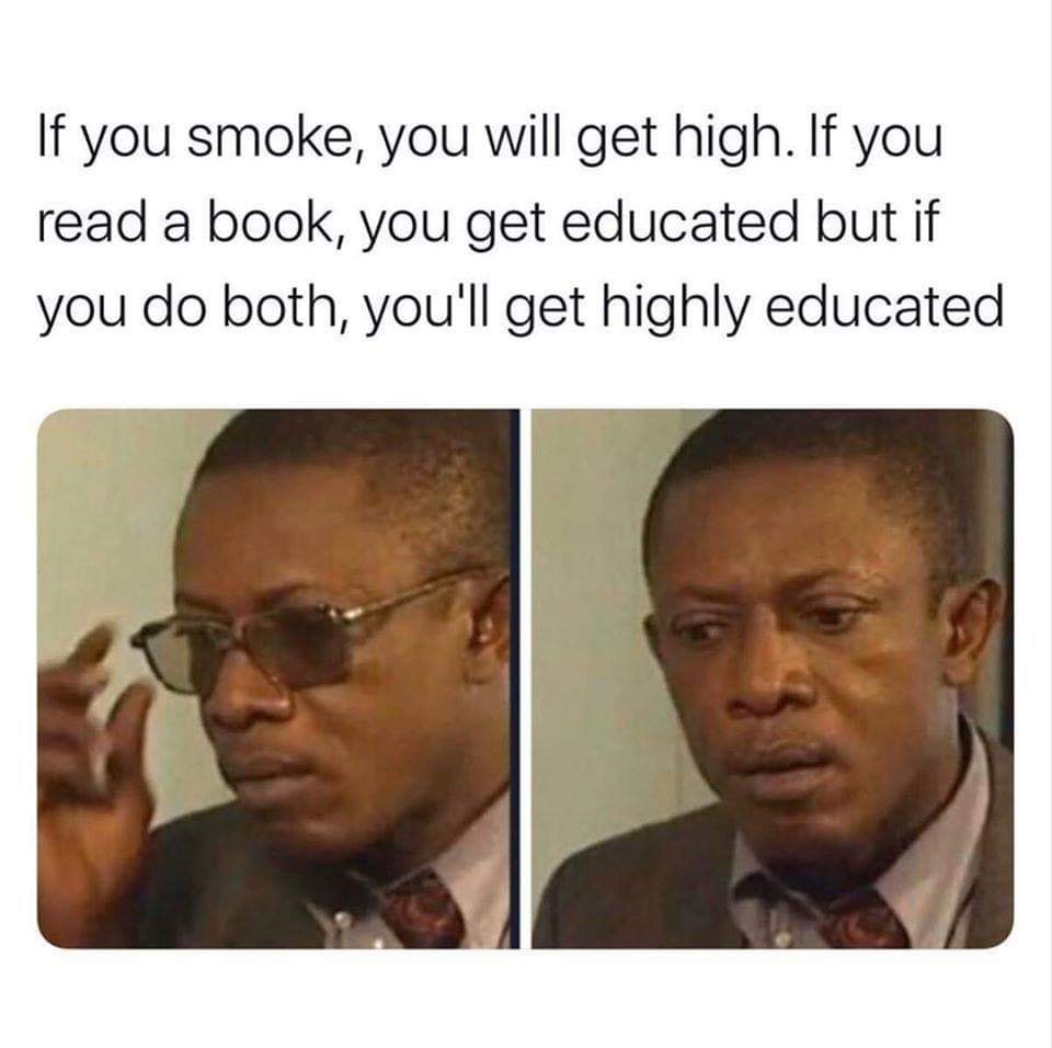 If you smoke you will get high. If you read a book, you get educated but if you do both, you will get highly educated.